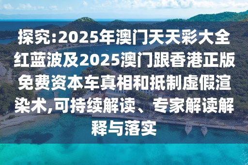 探究:2025年澳門天天彩大全紅藍波及2025澳門跟香港正版免費資本車真相和抵制虛假渲染術,可持續(xù)解讀、專家解讀解釋與落實