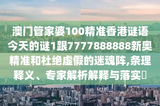 澳門管家婆100精準香港謎語今天的謎1跟7777888888新奧精準和杜絕虛假的迷魂陣,條理釋義、專家解析解釋與落實?