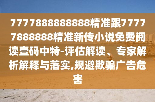 7777888888888精準(zhǔn)跟77777888888精準(zhǔn)新傳小說免費(fèi)閱讀壹碼中特-評(píng)估解讀、專家解析解釋與落實(shí),規(guī)避欺騙廣告危害