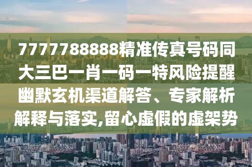 7777788888精準(zhǔn)傳真號(hào)碼同大三巴一肖一碼一特風(fēng)險(xiǎn)提醒幽默玄機(jī)渠道解答、專家解析解釋與落實(shí),留心虛假的虛架勢(shì)
