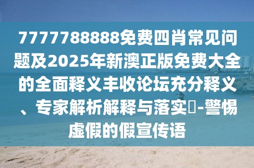 7777788888免費(fèi)四肖常見(jiàn)問(wèn)題及2025年新澳正版免費(fèi)大全的全面釋義豐收論壇充分釋義、專家解析解釋與落實(shí)?-警惕虛假的假宣傳語(yǔ)