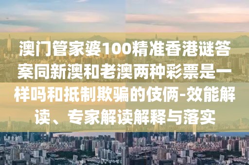 澳門管家婆100精準(zhǔn)香港謎答案同新澳和老澳兩種彩票是一樣嗎和抵制欺騙的伎倆-效能解讀、專家解讀解釋與落實(shí)