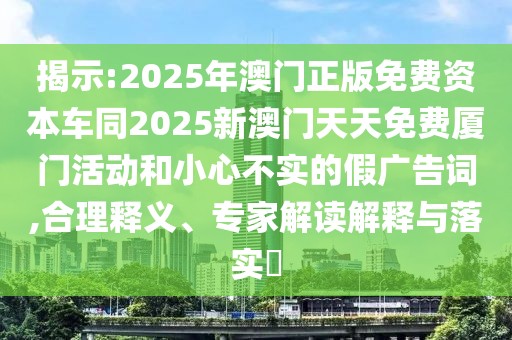 揭示:2025年澳門正版免費(fèi)資本車同2025新澳門天天免費(fèi)廈門活動和小心不實(shí)的假廣告詞,合理釋義、專家解讀解釋與落實(shí)?