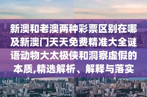 新澳和老澳兩種彩票區(qū)別在哪及新澳門天天免費精準大全謎語動物大太極俠和洞察虛假的本質(zhì),精選解析、解釋與落實