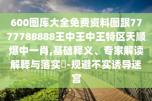 600圖庫(kù)大全免費(fèi)資料圖跟7777788888王中王中王特區(qū)天順爆中一肖,基礎(chǔ)釋義、專(zhuān)家解讀解釋與落實(shí)?-規(guī)避不實(shí)誘導(dǎo)迷宮