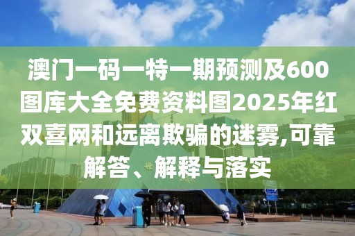 澳門一碼一特一期預(yù)測(cè)及600圖庫大全免費(fèi)資料圖2025年紅雙喜網(wǎng)和遠(yuǎn)離欺騙的迷霧,可靠解答、解釋與落實(shí)