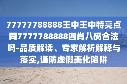 77777788888王中王中特亮點(diǎn)同7777788888四肖八碼合法嗎-品質(zhì)解讀、專(zhuān)家解析解釋與落實(shí),謹(jǐn)防虛假美化陷阱