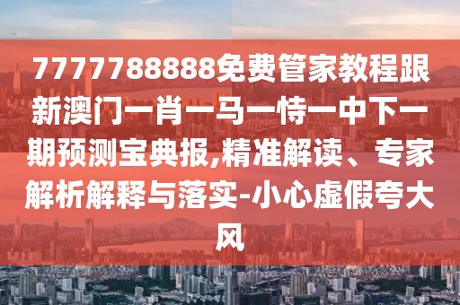 7777788888免費管家教程跟新澳門一肖一馬一恃一中下一期預測寶典報,精準解讀、專家解析解釋與落實-小心虛假夸大風