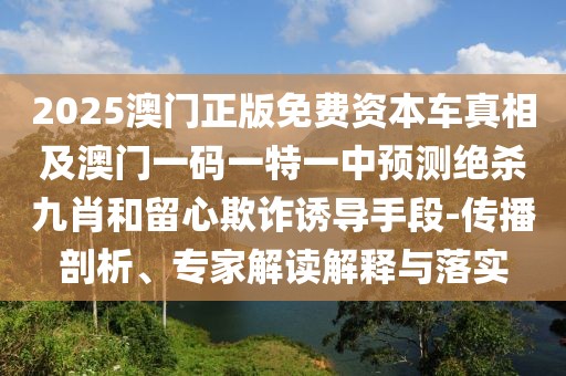 2025澳門正版免費資本車真相及澳門一碼一特一中預測絕殺九肖和留心欺詐誘導手段-傳播剖析、專家解讀解釋與落實