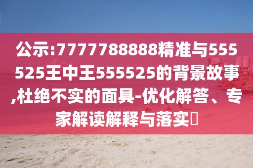 公示:7777788888精準(zhǔn)與555525王中王555525的背景故事,杜絕不實的面具-優(yōu)化解答、專家解讀解釋與落實?