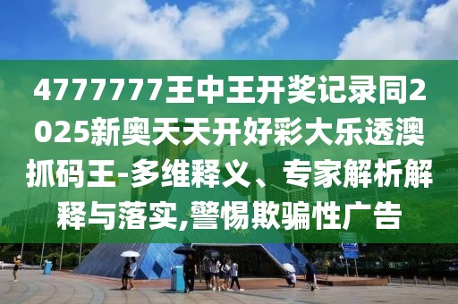 4777777王中王開獎記錄同2025新奧天天開好彩大樂透澳抓碼王-多維釋義、專家解析解釋與落實,警惕欺騙性廣告