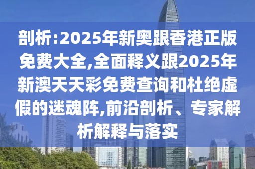 剖析:2025年新奧跟香港正版免費(fèi)大全,全面釋義跟2025年新澳天天彩免費(fèi)查詢和杜絕虛假的迷魂陣,前沿剖析、專家解析解釋與落實(shí)
