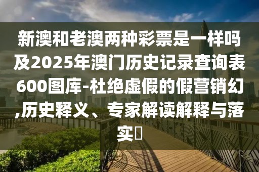 新澳和老澳兩種彩票是一樣嗎及2025年澳門歷史記錄查詢表600圖庫-杜絕虛假的假營銷幻,歷史釋義、專家解讀解釋與落實?