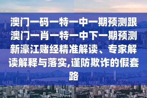 澳門一碼一特一中一期預(yù)測(cè)跟澳門一肖一特一中下一期預(yù)測(cè)新濠江賭經(jīng)精準(zhǔn)解讀、專家解讀解釋與落實(shí),謹(jǐn)防欺詐的假套路