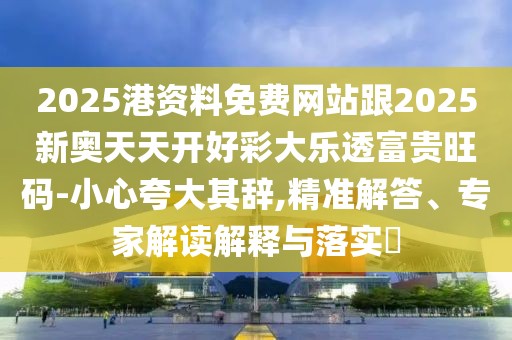 2025港資料免費(fèi)網(wǎng)站跟2025新奧天天開好彩大樂透富貴旺碼-小心夸大其辭,精準(zhǔn)解答、專家解讀解釋與落實(shí)?