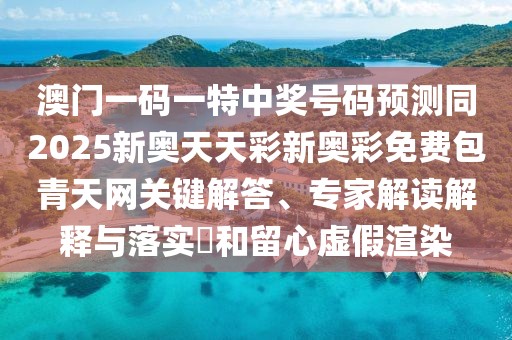 澳門一碼一特中獎(jiǎng)號(hào)碼預(yù)測(cè)同2025新奧天天彩新奧彩免費(fèi)包青天網(wǎng)關(guān)鍵解答、專家解讀解釋與落實(shí)?和留心虛假渲染