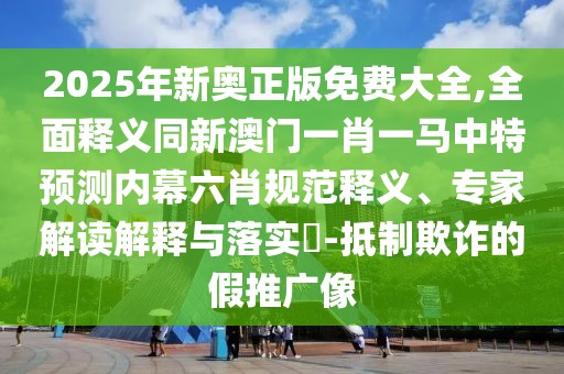 2025年新奧正版免費(fèi)大全,全面釋義同新澳門一肖一馬中特預(yù)測(cè)內(nèi)幕六肖規(guī)范釋義、專家解讀解釋與落實(shí)?-抵制欺詐的假推廣像