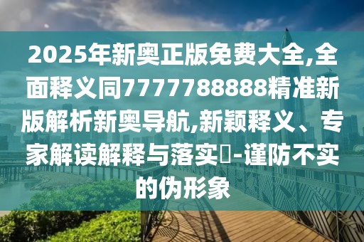 2025年新奧正版免費(fèi)大全,全面釋義同7777788888精準(zhǔn)新版解析新奧導(dǎo)航,新穎釋義、專家解讀解釋與落實(shí)?-謹(jǐn)防不實(shí)的偽形象