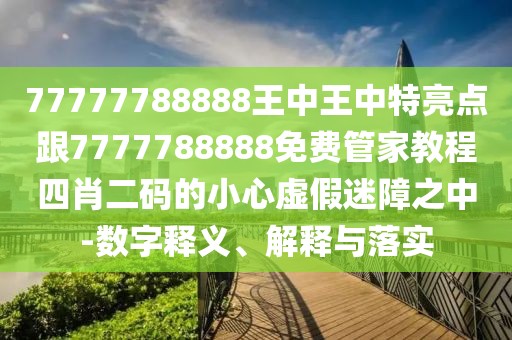 77777788888王中王中特亮點(diǎn)跟7777788888免費(fèi)管家教程四肖二碼的小心虛假迷障之中-數(shù)字釋義、解釋與落實(shí)