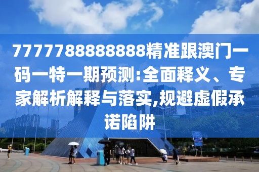 7777788888888精準跟澳門一碼一特一期預測:全面釋義、專家解析解釋與落實,規(guī)避虛假承諾陷阱