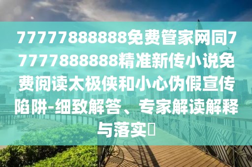 77777888888免費管家網(wǎng)同77777888888精準新傳小說免費閱讀太極俠和小心偽假宣傳陷阱-細致解答、專家解讀解釋與落實?