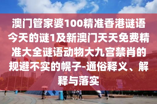 澳門管家婆100精準香港謎語今天的謎1及新澳門天天免費精準大全謎語動物大九宮禁肖的規(guī)避不實的幌子-通俗釋義、解釋與落實