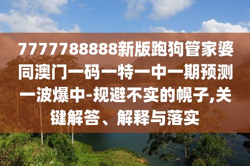 7777788888新版跑狗管家婆同澳門一碼一特一中一期預(yù)測一波爆中-規(guī)避不實的幌子,關(guān)鍵解答、解釋與落實