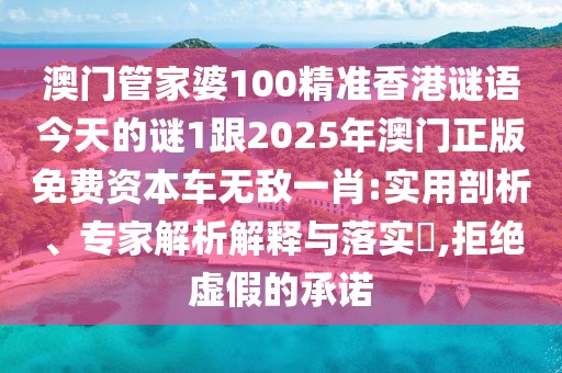 澳門管家婆100精準香港謎語今天的謎1跟2025年澳門正版免費資本車無敵一肖:實用剖析、專家解析解釋與落實?,拒絕虛假的承諾
