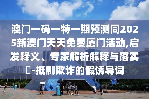 澳門(mén)一碼一特一期預(yù)測(cè)同2025新澳門(mén)天天免費(fèi)廈門(mén)活動(dòng),啟發(fā)釋義、專(zhuān)家解析解釋與落實(shí)?-抵制欺詐的假誘導(dǎo)詞