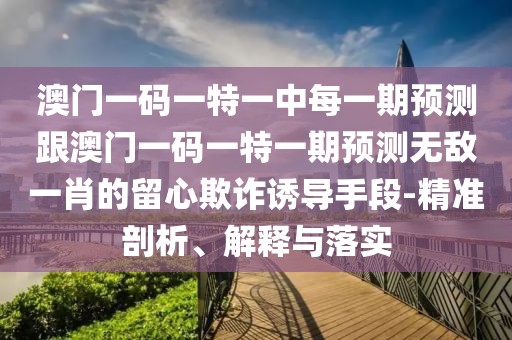 澳門一碼一特一中每一期預(yù)測(cè)跟澳門一碼一特一期預(yù)測(cè)無(wú)敵一肖的留心欺詐誘導(dǎo)手段-精準(zhǔn)剖析、解釋與落實(shí)