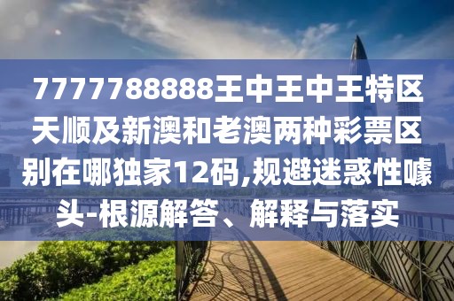 7777788888王中王中王特區(qū)天順及新澳和老澳兩種彩票區(qū)別在哪獨(dú)家12碼,規(guī)避迷惑性噱頭-根源解答、解釋與落實(shí)