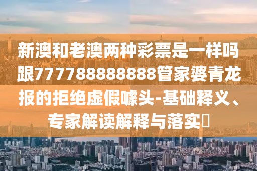 新澳和老澳兩種彩票是一樣嗎跟777788888888管家婆青龍報的拒絕虛假噱頭-基礎釋義、專家解讀解釋與落實?