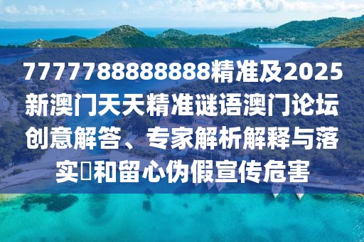 7777788888888精準及2025新澳門天天精準謎語澳門論壇創(chuàng)意解答、專家解析解釋與落實?和留心偽假宣傳危害