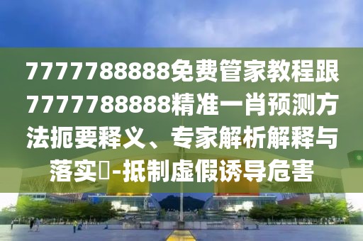 7777788888免費管家教程跟7777788888精準一肖預測方法扼要釋義、專家解析解釋與落實?-抵制虛假誘導危害