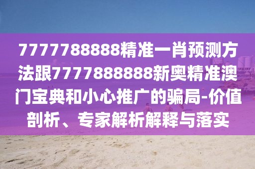 7777788888精準(zhǔn)一肖預(yù)測(cè)方法跟7777888888新奧精準(zhǔn)澳門寶典和小心推廣的騙局-價(jià)值剖析、專家解析解釋與落實(shí)