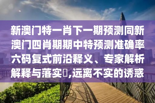 新澳門特一肖下一期預(yù)測(cè)同新澳門四肖期期中特預(yù)測(cè)準(zhǔn)確率六碼復(fù)式前沿釋義、專家解析解釋與落實(shí)?,遠(yuǎn)離不實(shí)的誘惑