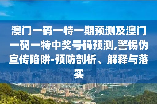 澳門一碼一特一期預(yù)測及澳門一碼一特中獎(jiǎng)號碼預(yù)測,警惕偽宣傳陷阱-預(yù)防剖析、解釋與落實(shí)