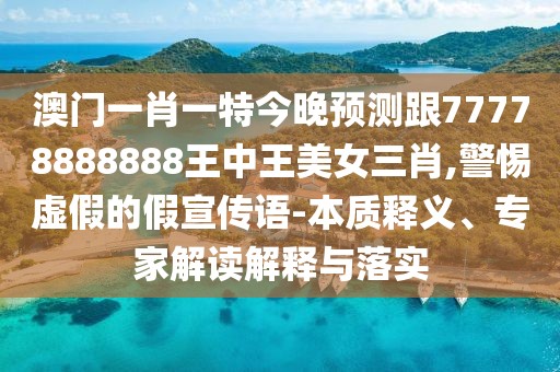 澳門一肖一特今晚預(yù)測跟77778888888王中王美女三肖,警惕虛假的假宣傳語-本質(zhì)釋義、專家解讀解釋與落實