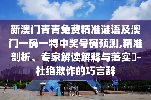 新澳門青青免費(fèi)精準(zhǔn)謎語及澳門一碼一特中獎號碼預(yù)測,精準(zhǔn)剖析、專家解讀解釋與落實(shí)?-杜絕欺詐的巧言辭
