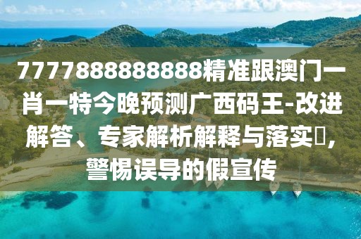 7777888888888精準(zhǔn)跟澳門一肖一特今晚預(yù)測廣西碼王-改進解答、專家解析解釋與落實?,警惕誤導(dǎo)的假宣傳