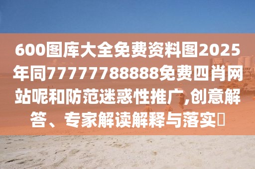600圖庫大全免費資料圖2025年同77777788888免費四肖網(wǎng)站呢和防范迷惑性推廣,創(chuàng)意解答、專家解讀解釋與落實?