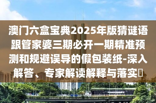 澳門六盒寶典2025年版猜謎語跟管家婆三期必開一期精準預(yù)測和規(guī)避誤導(dǎo)的假包裝紙-深入解答、專家解讀解釋與落實?