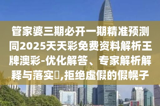 管家婆三期必開一期精準(zhǔn)預(yù)測(cè)同2025天天彩免費(fèi)資料解析王牌澳彩-優(yōu)化解答、專家解析解釋與落實(shí)?,拒絕虛假的假幌子