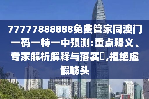 77777888888免費(fèi)管家同澳門(mén)一碼一特一中預(yù)測(cè):重點(diǎn)釋義、專(zhuān)家解析解釋與落實(shí)?,拒絕虛假噱頭
