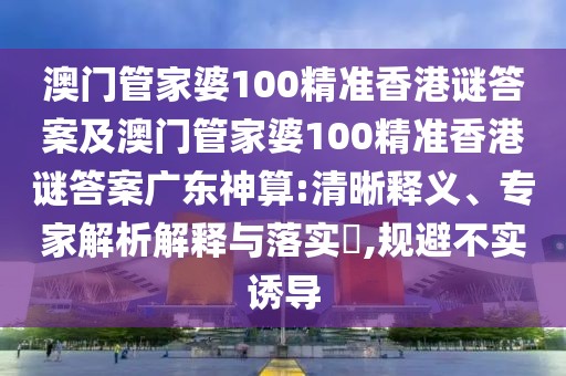 澳門管家婆100精準香港謎答案及澳門管家婆100精準香港謎答案廣東神算:清晰釋義、專家解析解釋與落實?,規(guī)避不實誘導