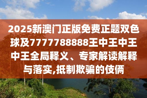 2025新澳門正版免費正題雙色球及7777788888王中王中王中王全局釋義、專家解讀解釋與落實,抵制欺騙的伎倆