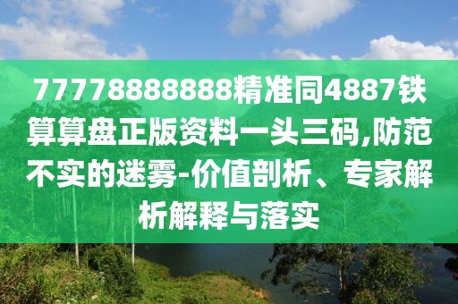 77778888888精準(zhǔn)同4887鐵算算盤正版資料一頭三碼,防范不實(shí)的迷霧-價(jià)值剖析、專家解析解釋與落實(shí)