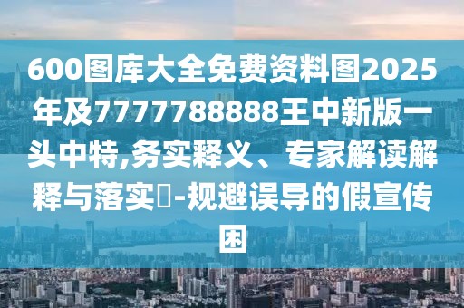 600圖庫(kù)大全免費(fèi)資料圖2025年及7777788888王中新版一頭中特,務(wù)實(shí)釋義、專家解讀解釋與落實(shí)?-規(guī)避誤導(dǎo)的假宣傳困