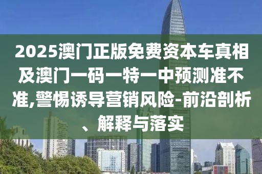 2025澳門正版免費資本車真相及澳門一碼一特一中預測準不準,警惕誘導營銷風險-前沿剖析、解釋與落實