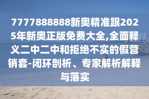 7777888888新奧精準(zhǔn)跟2025年新奧正版免費(fèi)大全,全面釋義二中二中和拒絕不實(shí)的假營(yíng)銷套-閉環(huán)剖析、專家解析解釋與落實(shí)